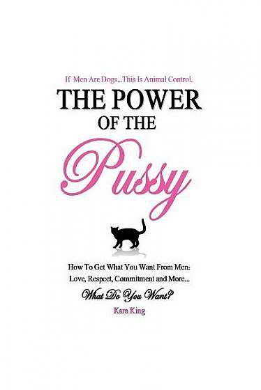 The Power of the Pussy: Get What You Want from Men: Love, Respect, Commitment and More!