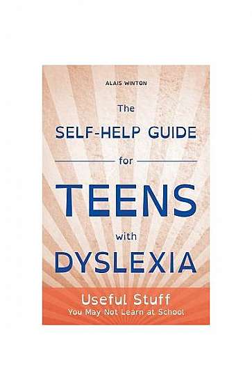 The Self-Help Guide for Teens with Dyslexia: Useful Stuff You May Not Learn at School