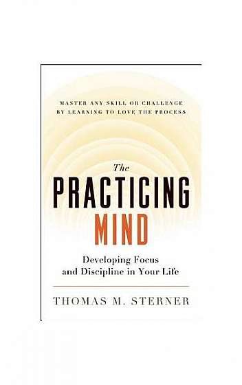 Coperta cărții The Practicing Mind: Developing Focus and Discipline in Your Life -- Master Any Skill or Challenge by Learning to Love the Process