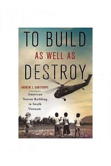 To Build as Well as Destroy: American Nation Building in South Vietnam