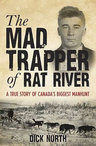 Mad Trapper of Rat River: A True Story of Canada's Biggest Manhunt