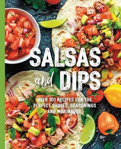Salsas and Dips: Over 101 Recipes for the Perfect Sauces, Seasonings and Marinades