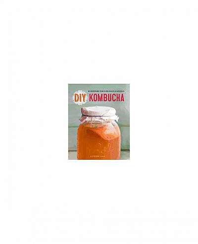 DIY Kombucha: 60 Nourishing Homemade Tonics for Health and Happiness