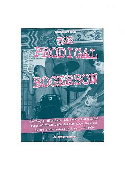 The Prodigal Rogerson: The Tragic, Hilarious, and Possibly Apocryphal Story of Circle Jerks Bassist Roger Rogerson in the Golden Age of La Pu