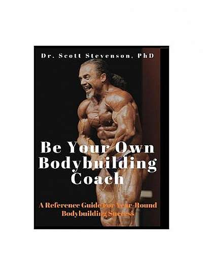 Be Your Own Bodybuilding Coach: A Reference Guide for Year-Round Bodybuilding Success