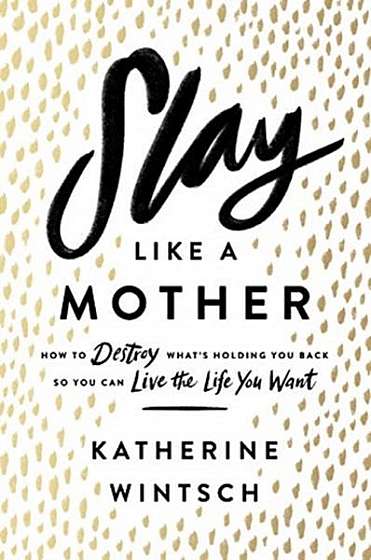 Coperta cărții Slay Like a Mother: How to Destroy What's Holding You Back So You Can Live the Life You Want