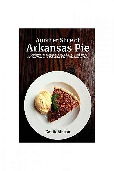 Another Slice of Arkansas Pie: A Guide to the Best Restaurants, Bakeries, Truck Stops and Food Trucks for Delectable Bites in the Natural State