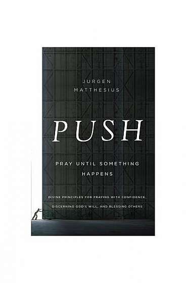 Push: Pray Until Something Happens: Divine Principles for Praying with Confidence, Discerning God's Will, and Blessing Others