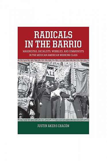 Radicals in the Barrio: Magonistas, Socialists, Wobblies, and Communists in the Mexican-American Working Class