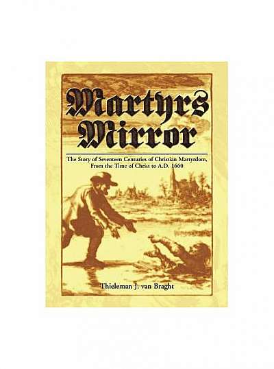Martyrs Mirror: The Story of Seventeen Centuries of Christian Martyrdom, from the Time of Christ to A.D. 1660