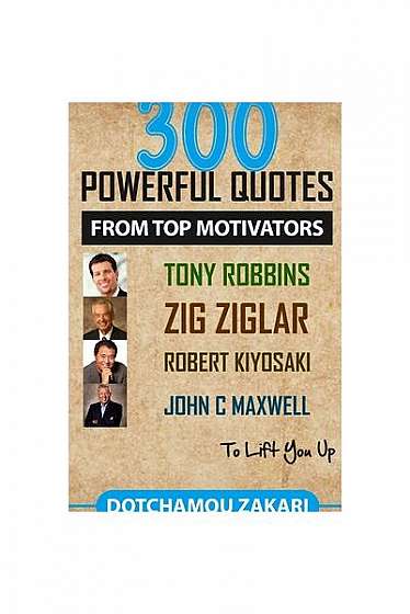 Coperta cărții 300 Powerful Quotes from Top Motivators Tony Robbins Zig Ziglar Robert Kiyosaki John Maxwell ... to Lift You Up.