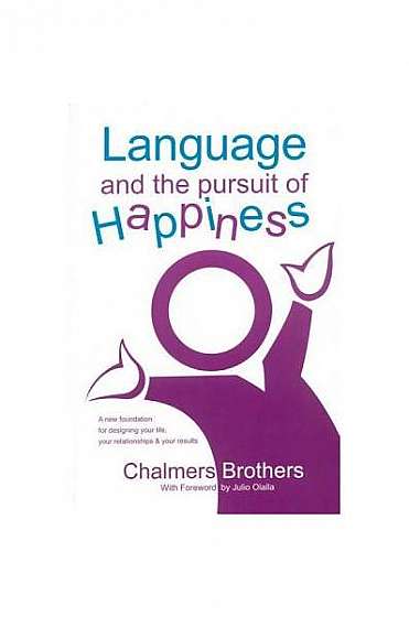 Language and the Pursuit of Happiness: A New Foundation for Designing Your Life, Your Relationships & Your Results