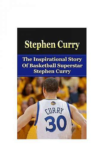 Stephen Curry: The Inspirational Story of Basketball Superstar Stephen Curry