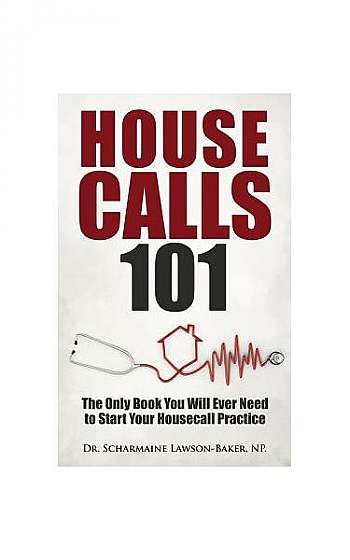 Housecalls 101: The Only Book You Will Ever Need to Start Your Housecall Practice