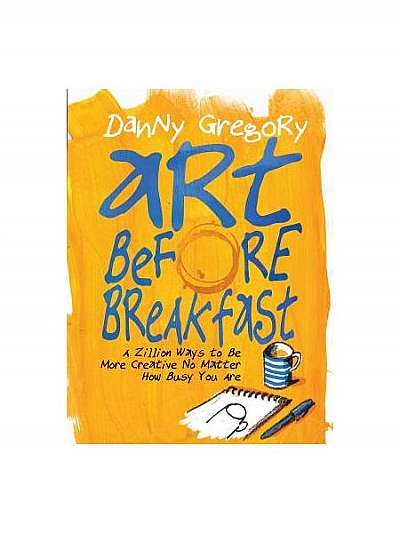 Art Before Breakfast: A Zillion Ways to Be More Creative No Matter How Busy You Are