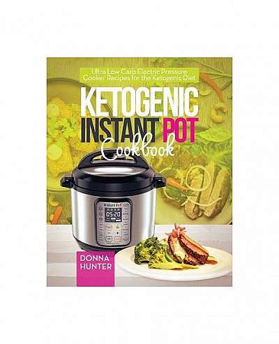 Ketogenic Instant Pot Cookbook: Ultra Low Carb Electric Pressure Cooker Recipes for the Ketogenic Diet