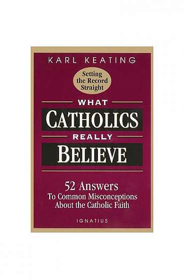 What Catholics Really Believe--Setting the Record Straight: 52 Answers to Common Misconceptions about the Catholic Faith