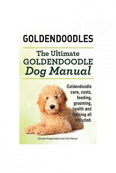Coperta cărții Goldendoodles. Ultimate Goldendoodle Dog Manual. Goldendoodle Care, Costs, Feeding, Grooming, Health and Training All Included.