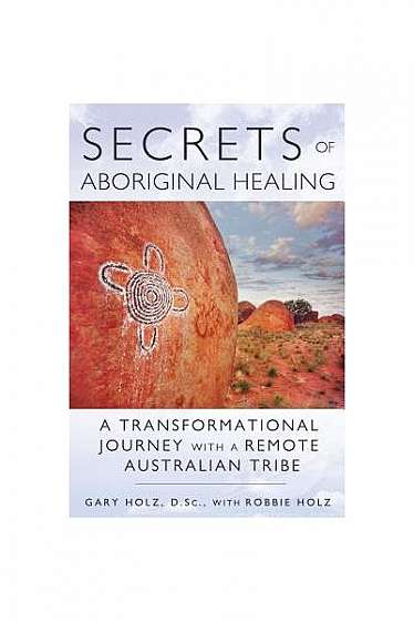 Secrets of Aboriginal Healing: A Physicist's Journey with a Remote Australian Tribe