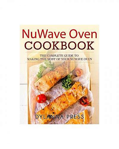 Nuwave Oven Cookbook: The Complete Guide to Making the Most of Your Nuwave Oven