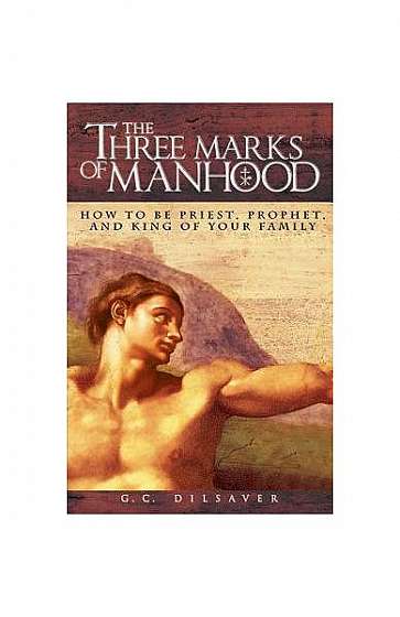 The Three Marks of Manhood: How to Be Priest, Prophet and King of Your Family