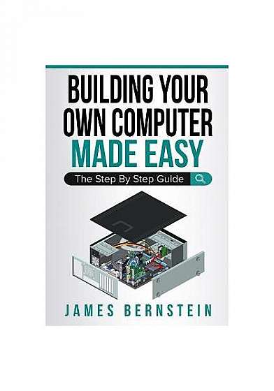 Coperta cărții Building Your Own Computer Made Easy: The Step by Step Guide