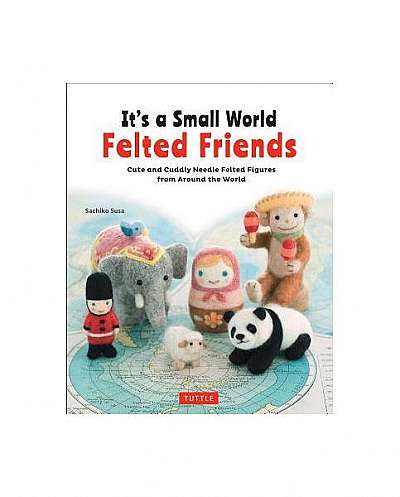 It's a Small World Felted Friends: Cute and Cuddly Needle Felted Figures from Around the World