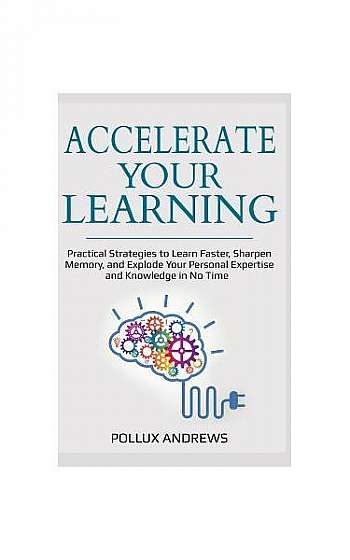 Coperta cărții Accelerate Your Learning: Practical Strategies to Learn Faster, Sharpen Memory, and Explode Your Personal Expertise and Knowledge in No Time