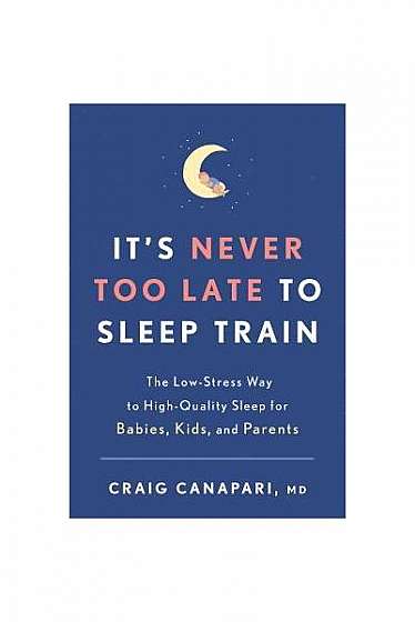 It's Never Too Late to Sleep Train: The Low-Stress Way to High-Quality Sleep for Babies, Kids, and Parents