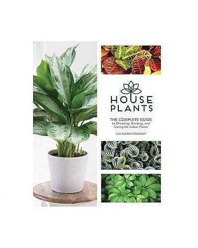 Houseplants: The Complete Guide to Choosing, Growing, and Caring for Indoor Plants