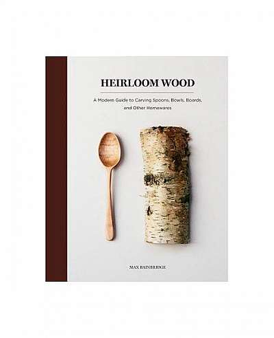 Heirloom Wood: A Modern Guide to Carving Spoons, Bowls, Boards, and Other Homewares