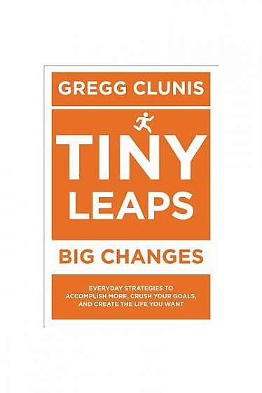 Tiny Leaps, Big Changes: Everyday Strategies to Accomplish More, Crush Your Goals, and Create the Life You Want