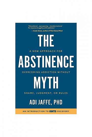 The Abstinence Myth: A New Approach for Overcoming Addiction Without Shame, Judgment, or Rules
