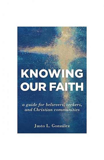 Knowing Our Faith: A Guide for Believers, Seekers, and Christian Communities