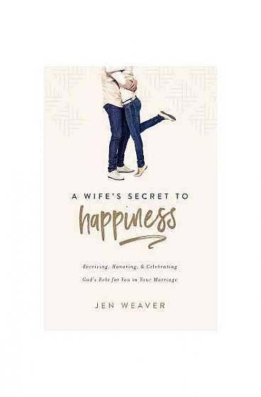 A Wife's Secret to Happiness: Receiving, Honoring, and Celebrating God's Role for You in Your Marriage