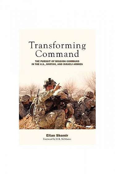 Transforming Command: The Pursuit of Mission Command in the U.S., British, and Israeli Armies Transforming Command: The Pursuit of Mission Command in the U.S., British, and Israeli Armies