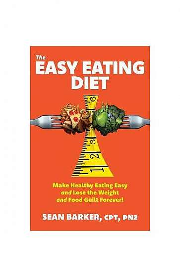 The Easy Eating Diet: Make Healthy Eating Easy and Lose the Weight and Food Guilt Forever!