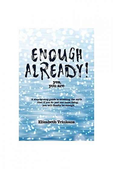 Coperta cărții Enough Already! Yes, You Are: A Step-By-Step Guide to Crushing the Myth That If You Do Just One More Thing, You Will Finally Be Enough