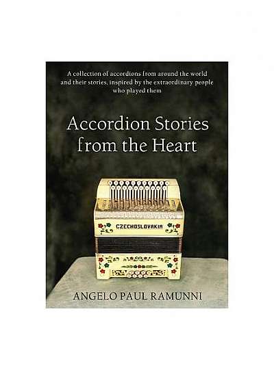 Accordion Stories from the Heart: A Collection of Accordions from Around the World and Their Stories, Inspired by the Extraordinary People Who Played