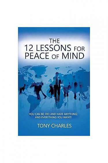 The 12 Lessons for Peace of Mind: You Can Be; Do; And Have Anything; And Everything You Want!