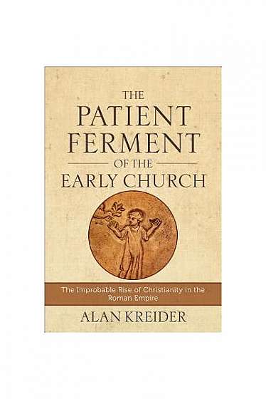 The Patient Ferment of the Early Church: The Improbable Rise of Christianity in the Roman Empire