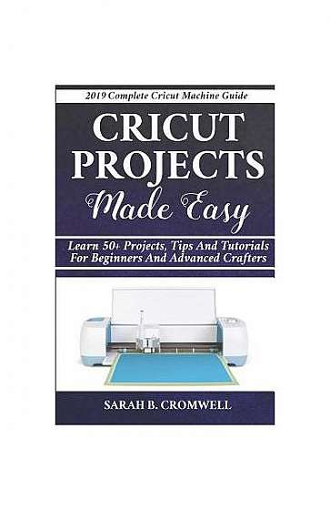 Cricut Projects Made Easy: Learn 50+ Projects, Tips and Tutorials for Beginners and Advanced Crafters (2019 Complete Beginners Cricut Explore Air