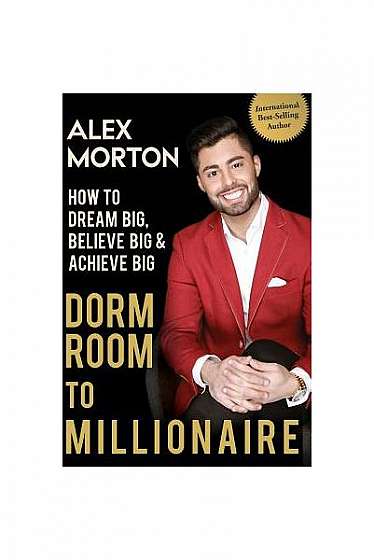 Dorm Room to Millionaire: How to Dream Big, Believe Big & Achieve Big