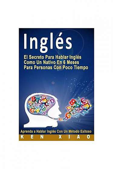 Ingles: El Secreto Para Hablar Ingles Como Un Nativo En 6 Meses Para Personas Con Poco Tiempo (Spanish Edition)