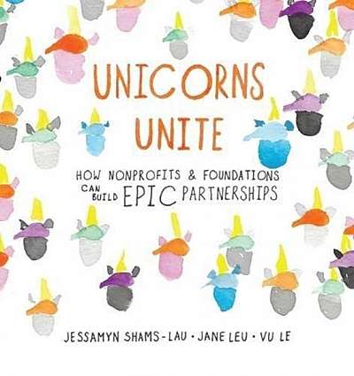 Coperta cărții Unicorns Unite: How Nonprofits and Foundations Can Build Epic Partnerships