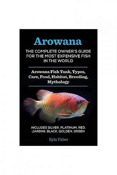 Arowana: The Complete Owner's Guide for the Most Expensive Fish in the World: Arowana Fish Tank, Types, Care, Food, Habitat, Br