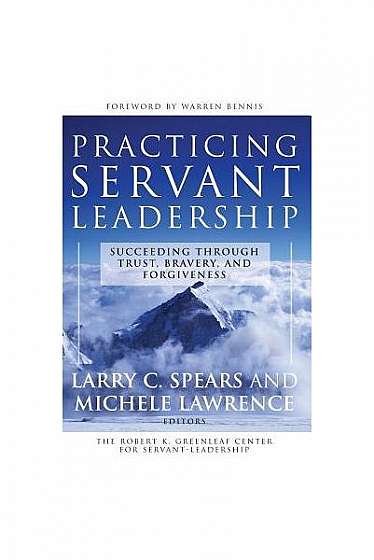 Practicing Servant-Leadership: Succeeding Through Trust, Bravery, and Forgiveness