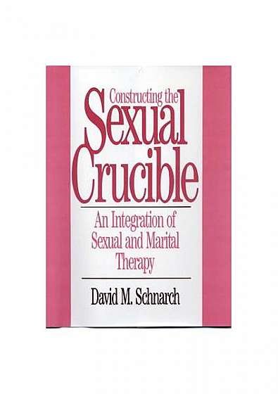 Coperta cărții Constructing the Sexual Crucible Constructing the Sexual Crucible: An Integration of Sexual and Marital Therapy an Integration of Sexual and Marital T