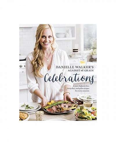 Danielle Walker's Against All Grain Celebrations: A Year of Gluten-Free, Dairy-Free, and Paleo Recipes for Every Occasion