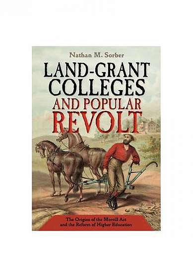 Land-Grant Colleges and Popular Revolt: The Origins of the Morrill ACT and the Reform of Higher Education